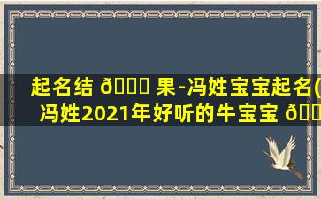 起名结 🐛 果-冯姓宝宝起名(冯姓2021年好听的牛宝宝 🌲 起名)